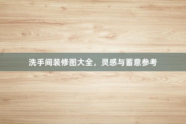 洗手间装修图大全，灵感与蓄意参考